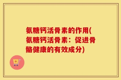 氨糖钙活骨素的作用(氨糖钙活骨素：促进骨骼健康的有效成分)