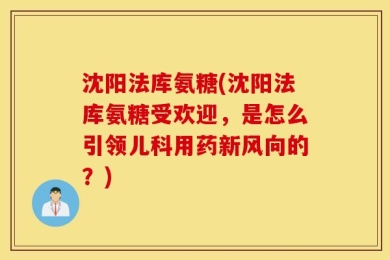 沈阳法库氨糖(沈阳法库氨糖受欢迎，是怎么引领儿科用药新风向的？)