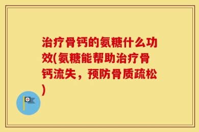 治疗骨钙的氨糖什么功效(氨糖能帮助治疗骨钙流失，预防骨质疏松)