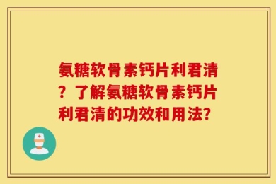氨糖软骨素钙片利君清？了解氨糖软骨素钙片利君清的功效和用法？