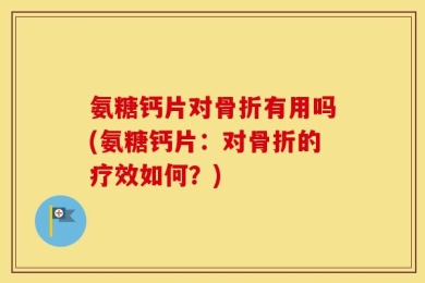 氨糖钙片对骨折有用吗(氨糖钙片：对骨折的疗效如何？)