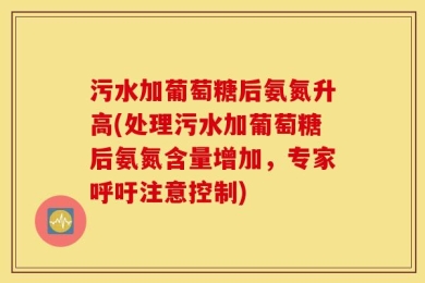 污水加葡萄糖后氨氮升高(处理污水加葡萄糖后氨氮含量增加，专家呼吁注意控制)