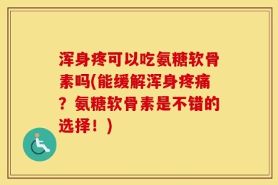 浑身疼可以吃氨糖软骨素吗(能缓解浑身疼痛？氨糖软骨素是不错的选择！)