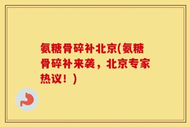 氨糖骨碎补北京(氨糖骨碎补来袭，北京专家热议！)