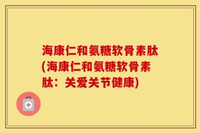 海康仁和氨糖软骨素肽(海康仁和氨糖软骨素肽：关爱关节健康)