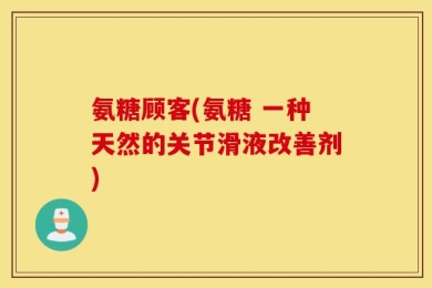 氨糖顾客(氨糖 一种天然的关节滑液改善剂)