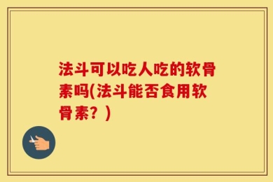 法斗可以吃人吃的软骨素吗(法斗能否食用软骨素？)