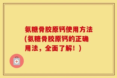 氨糖骨胶原钙使用方法(氨糖骨胶原钙的正确用法，全面了解！)
