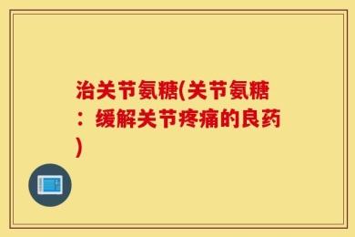 治关节氨糖(关节氨糖：缓解关节疼痛的良药)