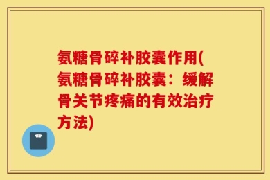 氨糖骨碎补胶囊作用(氨糖骨碎补胶囊：缓解骨关节疼痛的有效治疗方法)