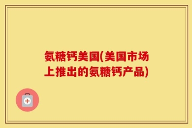 氨糖钙美国(美国市场上推出的氨糖钙产品)