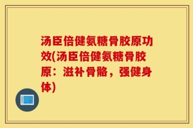 汤臣倍健氨糖骨胶原功效(汤臣倍健氨糖骨胶原：滋补骨骼，强健身体)
