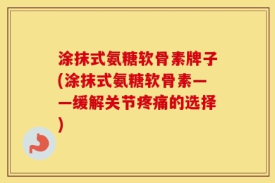 涂抹式氨糖软骨素牌子(涂抹式氨糖软骨素——缓解关节疼痛的选择)