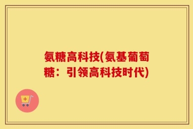 氨糖高科技(氨基葡萄糖：引领高科技时代)