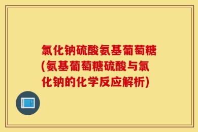 氯化钠硫酸氨基葡萄糖(氨基葡萄糖硫酸与氯化钠的化学反应解析)