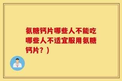 氨糖钙片哪些人不能吃哪些人不适宜服用氨糖钙片？)