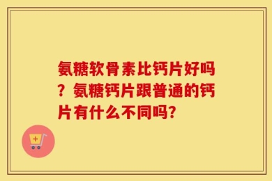 氨糖软骨素比钙片好吗？氨糖钙片跟普通的钙片有什么不同吗？
