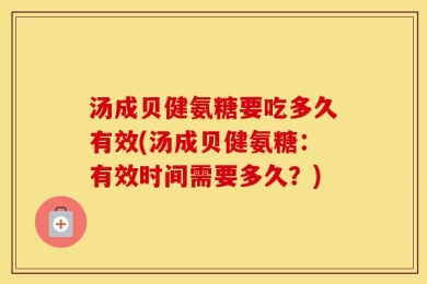 汤成贝健氨糖要吃多久有效(汤成贝健氨糖：有效时间需要多久？)