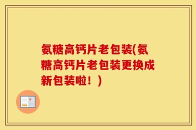 氨糖高钙片老包装(氨糖高钙片老包装更换成新包装啦！)