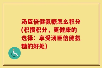 汤臣倍健氨糖怎么积分(积攒积分，更健康的选择：享受汤臣倍健氨糖的好处)