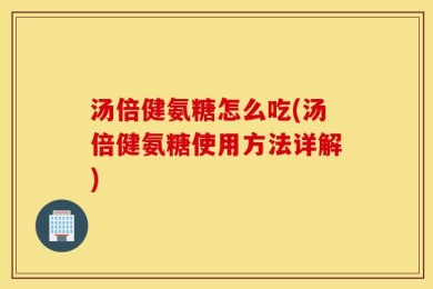 汤倍健氨糖怎么吃(汤倍健氨糖使用方法详解)