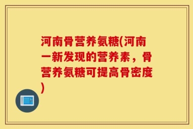 河南骨营养氨糖(河南一新发现的营养素，骨营养氨糖可提高骨密度)