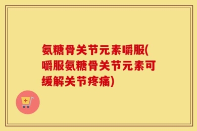氨糖骨关节元素嚼服(嚼服氨糖骨关节元素可缓解关节疼痛)