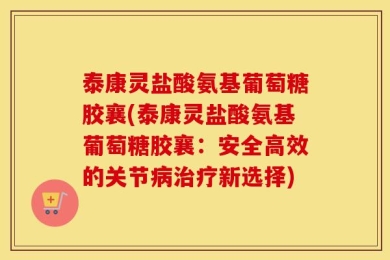 泰康灵盐酸氨基葡萄糖胶襄(泰康灵盐酸氨基葡萄糖胶襄：安全高效的关节病治疗新选择)