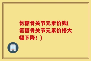 氨糖骨关节元素价钱(氨糖骨关节元素价格大幅下降！)