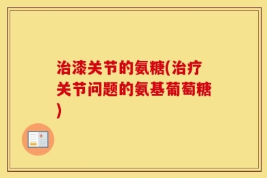 治漆关节的氨糖(治疗关节问题的氨基葡萄糖)