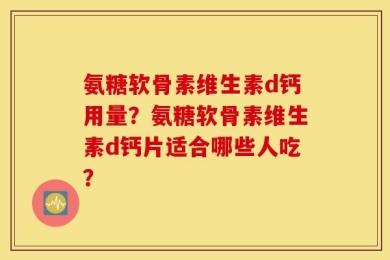 氨糖软骨素维生素d钙用量？氨糖软骨素维生素d钙片适合哪些人吃？