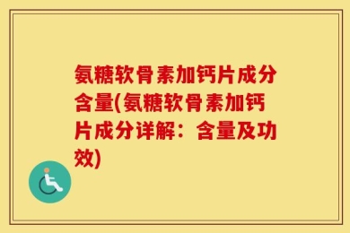 氨糖软骨素加钙片成分含量(氨糖软骨素加钙片成分详解：含量及功效)