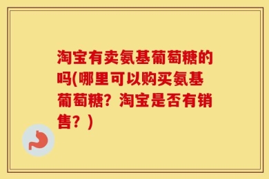 淘宝有卖氨基葡萄糖的吗(哪里可以购买氨基葡萄糖？淘宝是否有销售？)