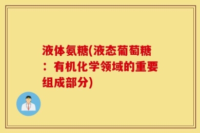 液体氨糖(液态葡萄糖：有机化学领域的重要组成部分)