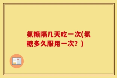 氨糖隔几天吃一次(氨糖多久服用一次？)
