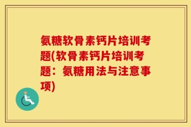 氨糖软骨素钙片培训考题(软骨素钙片培训考题：氨糖用法与注意事项)
