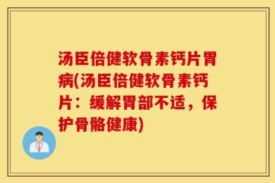 汤臣倍健软骨素钙片胃病(汤臣倍健软骨素钙片：缓解胃部不适，保护骨骼健康)