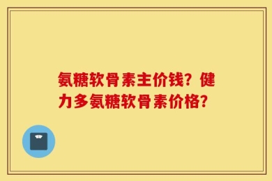 氨糖软骨素主价钱？健力多氨糖软骨素价格？