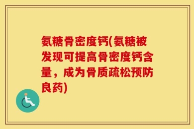 氨糖骨密度钙(氨糖被发现可提高骨密度钙含量，成为骨质疏松预防良药)