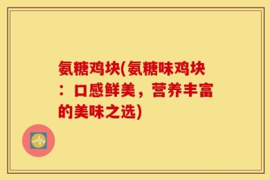 氨糖鸡块(氨糖味鸡块：口感鲜美，营养丰富的美味之选)