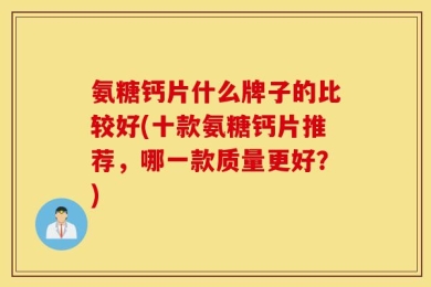 氨糖钙片什么牌子的比较好(十款氨糖钙片推荐，哪一款质量更好？)