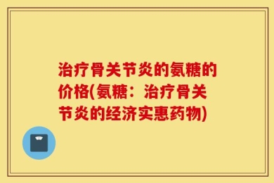 治疗骨关节炎的氨糖的价格(氨糖：治疗骨关节炎的经济实惠药物)