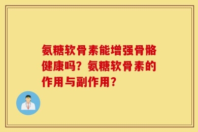 氨糖软骨素能增强骨骼健康吗？氨糖软骨素的作用与副作用？