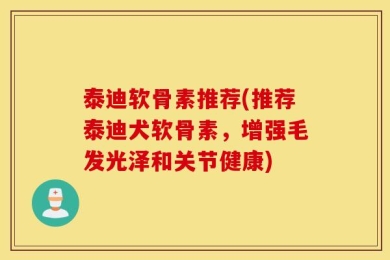 泰迪软骨素推荐(推荐泰迪犬软骨素，增强毛发光泽和关节健康)