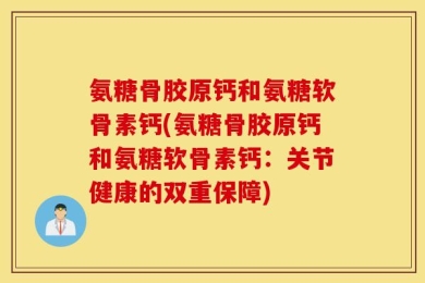 氨糖骨胶原钙和氨糖软骨素钙(氨糖骨胶原钙和氨糖软骨素钙：关节健康的双重保障)