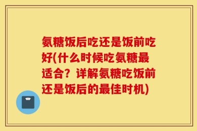 氨糖饭后吃还是饭前吃好(什么时候吃氨糖最适合？详解氨糖吃饭前还是饭后的最佳时机)