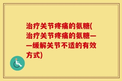 治疗关节疼痛的氨糖(治疗关节疼痛的氨糖——缓解关节不适的有效方式)