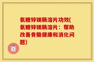 氨糖锌镁肠溶片功效(氨糖锌镁肠溶片：帮助改善骨骼健康和消化问题)