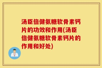 汤臣倍健氨糖软骨素钙片的功效和作用(汤臣倍健氨糖软骨素钙片的作用和好处)
