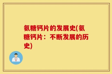 氨糖钙片的发展史(氨糖钙片：不断发展的历史)